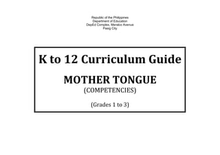 Republic of the Philippines
Department of Education
DepEd Complex, Meralco Avenue
Pasig City
K to 12 Curriculum Guide
MOTHER TONGUE
(COMPETENCIES)
(Grades 1 to 3)
 