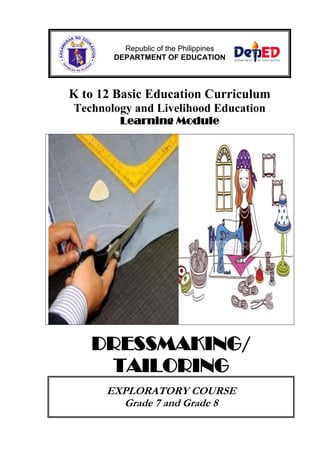 Republic of the Philippines
DEPARTMENT OF EDUCATION

K to 12 Basic Education Curriculum
Technology and Livelihood Education
Learning Module

DRESSMAKING/
TAILORING
EXPLORATORY COURSE
Grade 7 and Grade 8

 