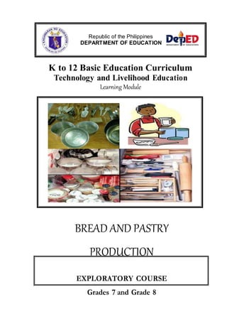 Republic of the Philippines
DEPARTMENT OF EDUCATION
K to 12 Basic Education Curriculum
Technology and Livelihood Education
Learning Module
BREAD AND PASTRY
PRODUCTION
EXPLORATORY COURSE
Grades 7 and Grade 8
 
