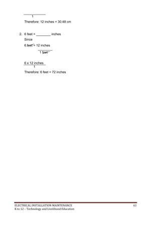 ELECTRICAL INSTALLATION MAINTENANCE 61
K to 12 – Technology and Livelihood Education
1
Therefore: 12 inches = 30.48 cm
2. 6 feet = ________ inches
Since
6 feet = 12 inches
1 feet
6 x 12 inches
1
Therefore: 6 feet = 72 inches
 