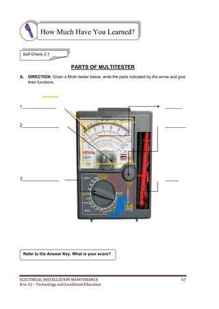 ELECTRICAL INSTALLATION MAINTENANCE 67
K to 12 – Technology and Livelihood Education
PARTS OF MULTITESTER
A. DIRECTION. Given a Multi-tester below, write the parts indicated by the arrow and give
their functions.
1_______________ 4_________
2_______________ 5____________
3_______________ 6________
Refer to the Answer Key. What is your score?
How Much Have You Learned?
Self-Check 2.1
 