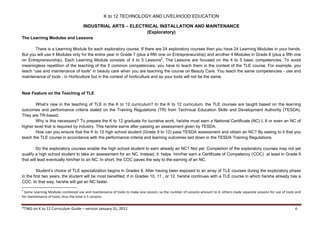 K to 12 TECHNOLOGY AND LIVELIHOOD EDUCATION
INDUSTRIAL ARTS – ELECTRICAL INSTALLATION AND MAINTENANCE
(Exploratory)
*TWG on K to 12 Curriculum Guide – version January 31, 2012 6
The Learning Modules and Lessons
There is a Learning Module for each exploratory course. If there are 24 exploratory courses then you have 24 Learning Modules in your hands.
But you will use 4 Modules only for the entire year in Grade 7 (plus a fifth one on Entrepreneurship) and another 4 Modules in Grade 8 (plus a fifth one
on Entrepreneurship). Each Learning Module consists of 4 to 5 Lessons2
. The Lessons are focused on the 4 to 5 basic competencies. To avoid
meaningless repetition of the teaching of the 5 common competencies, you have to teach them in the context of the TLE course. For example, you
teach “use and maintenance of tools” in beauty care when you are teaching the course on Beauty Care. You teach the same competencies - use and
maintenance of tools - in Horticulture but in the context of horticulture and so your tools will not be the same.
New Feature on the Teaching of TLE
What’s new in the teaching of TLE in the K to 12 curriculum? In the K to 12 curriculum, the TLE courses are taught based on the learning
outcomes and performance criteria stated on the Training Regulations (TR) from Technical Education Skills and Development Authority (TESDA).
They are TR-based.
Why is this necessary? To prepare the K to 12 graduate for lucrative work, he/she must earn a National Certificate (NC) I, II or even an NC of
higher level that is required by industry. This he/she earns after passing an assessment given by TESDA.
How can you ensure that the K to 12 high school student (Grade 9 to 12) pass TESDA assessment and obtain an NC? By seeing to it that you
teach the TLE course in accordance with the performance criteria and learning outcomes laid down in the TESDA Training Regulations.
Do the exploratory courses enable the high school student to earn already an NC? Not yet. Completion of the exploratory courses may not yet
qualify a high school student to take an assessment for an NC. Instead, it helps him/her earn a Certificate of Competency (COC) at least in Grade 9
that will lead eventually him/her to an NC. In short, the COC paves the way to the earning of an NC.
Student’s choice of TLE specialization begins in Grades 9. After having been exposed to an array of TLE courses during the exploratory phase
in the first two years, the student will be most benefited, if in Grades 10, 11 , or 12 he/she continues with a TLE course in which he/she already has a
COC. In that way, he/she will get an NC faster.
2
Some Learning Modules combined use and maintenance of tools to make one Lesson, so the number of Lessons amount to 4; others made separate Lessons for use of tools and
for maintenance of tools, thus the total is 5 Lessons.
 