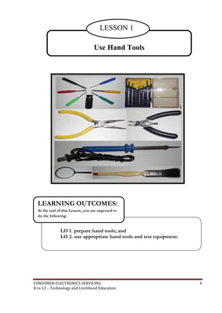 CONSUMER ELECTRONICS SERVICING 4
K to 12 – Technology and Livelihood Education
Use Hand Tools
LESSON 1
LO 1. prepare hand tools; and
LO 2. use appropriate hand tools and test equipment.
LEARNING OUTCOMES:
At the end of this Lesson, you are expected to
do the following:
 