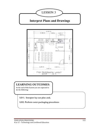 FOOD (FISH) PROCESSING 112
K to 12 – Technology and Livelihood Education
Interpret Plans and Drawings
LESSON 3
LO 1. Interpret lay-out plan and;
LO2. Perform outer packaging procedures
LEARNING OUTCOMES:
At the end of this Lesson you are expected to
do the following:
 
