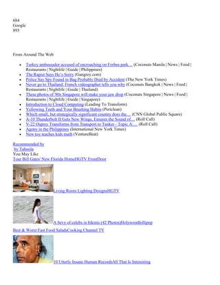 684
Google
893

From Around The Web













Turkey ambassador accused of encroaching on Forbes park… (Coconuts Manila | News | Food |
Restaurants | Nightlife | Guide | Philippines)
The Rapist Says He’s Sorry (Gangrey.com)
Police Say Spy Found in Bag Probably Died by Accident (The New York Times)
Never go to Thailand: French videographer tells you why (Coconuts Bangkok | News | Food |
Restaurants | Nightlife | Guide | Thailand)
These photos of '80s Singapore will make your jaw drop (Coconuts Singapore | News | Food |
Restaurants | Nightlife | Guide | Singapore)
Introduction to Cloud Computing (Leading To Transform)
Yellowing Teeth and Your Brushing Habits (Periclean)
Which small, but strategically significant country does the… (CNN Global Public Square)
A-10 Thunderbolt II Gets New Wings, Ensures the Sound of… (Roll Call)
V-22 Osprey Transforms from Transport to Tanker - Topic A:… (Roll Call)
Agony in the Philippines (International New York Times)
New toy teaches kids math (VentureBeat)

Recommended by
by Taboola
You May Like
Tour Bill Gates' New Florida HomeHGTV FrontDoor

Living Room Lighting DesignsHGTV

A bevy of celebs in bikinis (42 Photos)Holywoodlollipop
Best & Worst Fast Food SaladsCooking Channel TV

10 Utterly Insane Human RecordsAll That Is Interesting

 