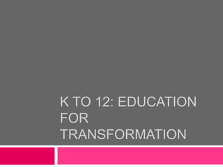 K TO 12: EDUCATION
FOR
TRANSFORMATION
 