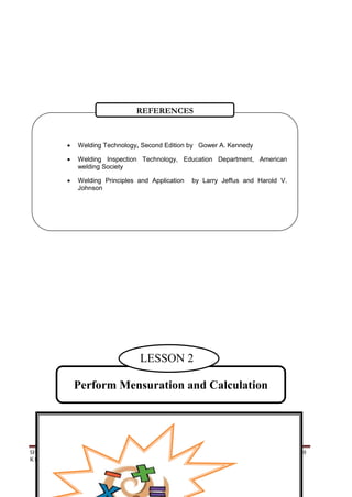 SHIELDED METAL ARC WORK (SMAW) 40
K to 12 – Technology and Livelihood Education
Perform Mensuration and Calculation
LESSON 2
 Welding Technology, Second Edition by Gower A. Kennedy
 Welding Inspection Technology, Education Department, American
welding Society
 Welding Principles and Application by Larry Jeffus and Harold V.
Johnson
REFERENCES
 