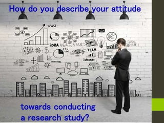 How do you describe your attitude
towards conducting
a research study?
 