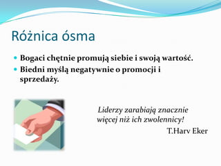 Różnica ósmaBogaci chętnie promują siebie i swoją wartość. Biedni myślą negatywnie o promocji i sprzedaży.    Liderzy zarabiają znacznie więcej niż ich zwolennicy!T.HarvEker