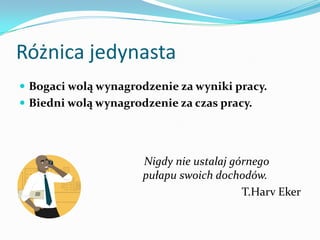 Różnica jedynastaBogaci wolą wynagrodzenie za wyniki pracy. Biedni wolą wynagrodzenie za czas pracy.    Nigdy nie ustalaj górnego pułapu swoich dochodów.T.HarvEker
