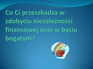 Co Ci przeszkadza w zdobyciu niezależności finansowej oraz w byciu bogatym?