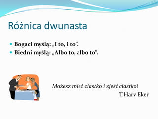 Różnica dwunastaBogaci myślą: „I to, i to”. Biedni myślą: „Albo to, albo to”.Możesz mieć ciastko i zjeść ciastko!T.HarvEker