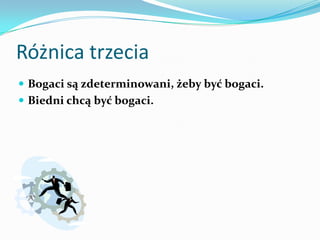 Różnica trzeciaBogaci są zdeterminowani, żeby być bogaci. Biedni chcą być bogaci.