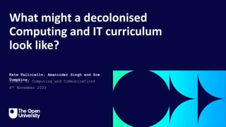 What might a decolonised
Computing and IT curriculum
look like?
Kate Feliciello, Amaninder Singh and Zoe
Tompkins
School of Computing and Communications
8th November 2023
 