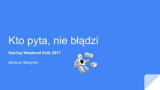 Kto pyta, nie błądzi
Startup Weekend Kids 2017
Bartosz Mozyrko
 