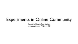 Experiments in Online Community
          from the Knight Foundation
          presentation to OSI 1.21.09
 