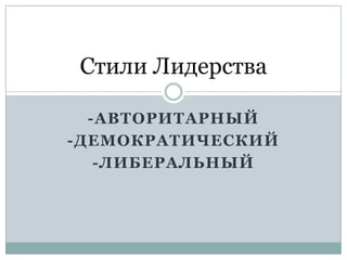 Стили Лидерства

  -АВТОРИТАРНЫЙ
-ДЕМОКРАТИЧЕСКИЙ
   -ЛИБЕРАЛЬНЫЙ
 