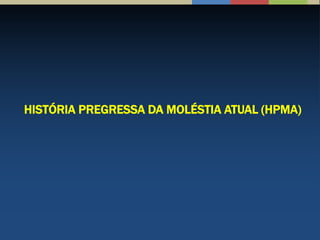 HISTÓRIA PREGRESSA DA MOLÉSTIA ATUAL (HPMA)
 