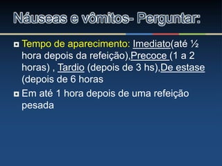  Tempo de aparecimento: Imediato(até ½
hora depois da refeição),Precoce (1 a 2
horas) , Tardio (depois de 3 hs),De estase
(depois de 6 horas
 Em até 1 hora depois de uma refeição
pesada
Náuseas e vômitos- Perguntar:
 