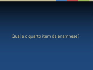 Qual é o quarto item da anamnese?
 
