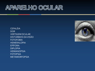APARELHO OCULAR
CEFALÉIA
DOR
VERTIGEMOCULAR
DISTÚRBIOS DAVISÃO
FOTOFOBIA
HEMERALOPIA
EPÍFORA
DIPLOPIA
HEMIANOPSIA
FOTOPSIA
METAMORFOPSIA
 