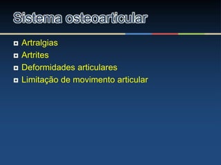  Artralgias
 Artrites
 Deformidades articulares
 Limitação de movimento articular
Sistema osteoarticular
 