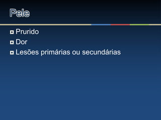  Prurido
 Dor
 Lesões primárias ou secundárias
Pele
 