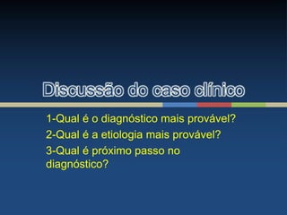 Discussão do caso clínico
1-Qual é o diagnóstico mais provável?
2-Qual é a etiologia mais provável?
3-Qual é próximo passo no
diagnóstico?
 