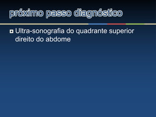  Ultra-sonografia do quadrante superior
direito do abdome
próximo passo diagnóstico
 
