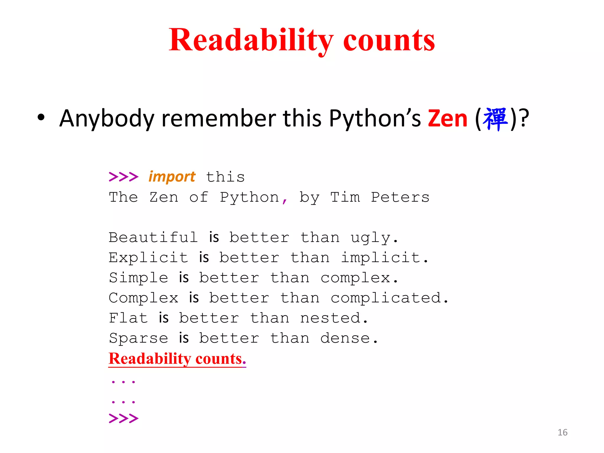 Readability counts
• Anybody remember this Python’s Zen (禪)?
16
>>> import this
The Zen of Python, by Tim Peters
Beautiful is better than ugly.
Explicit is better than implicit.
Simple is better than complex.
Complex is better than complicated.
Flat is better than nested.
Sparse is better than dense.
Readability counts.
...
...
>>>
 