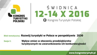 Blok tematyczny: Rozwój turystyki w Polsce w perspektywie 2030
Sesja I: Wpływ zmian w otoczeniu przedsiębiorstw
turystycznych na uwarunkowania ich konkurencyjności
 