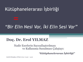 Kütüphanelerarası İşbirliği

            =
“Bir Elin Nesi Var, İki Elin Sesi Var”

Doç. Dr. Erol YILMAZ
             Nadir Eserlerin Sayısallaştırılması
                   ve Kullanıma Sunulması Çalıştayı:
                                                  “Kütüphanelerarası İşbirliği”
Atatürk Kitaplığı, 28 Mart 2013 / 13:30 – 14:50
 