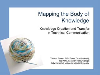 Mapping the Body of Knowledge Knowledge Creation and Transfer  in Technical Communication  Thomas Barker, PhD, Texas Tech University Joel Kline, Lebanon Valley College Sally Henschel, Midwestern State University 