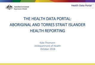 THE HEALTH DATA PORTAL:
ABORIGINAL AND TORRES STRAIT ISLANDER
HEALTH REPORTING
Kate Thomann
31Department of Health
October 2018
 