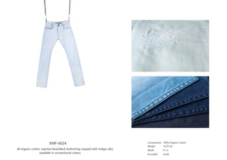 KMF-6024
all organic cotton; reactive blue/black bottoming, topped with indigo; also
available in conventional cotton.
Composition
Weight
Width
Price/Mtr
100% Organic Cotton
10.25 Oz
61 in
4.24$
 