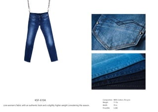 KSF-6104
core women’s fabric with an authentic look and a slighlty higher weight considering the season.
Composition
Weight
Width
Price/Mtr
98t% Cotton, 2% Lycra
11 Oz
59 in
3.28$
 