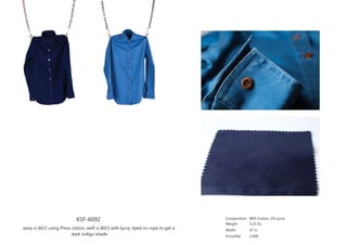 KSF-6092
warp is 60/2 using Pima cotton; weft is 80/2 with lycra; dyed on rope to get a
dark indigo shade.
Composition
Weight
Width
Price/Mtr
98% Cotton, 2% Lycra
5.25 Oz
47 in
3.94$
 