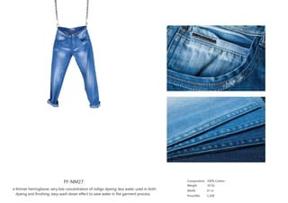 FF-NM27
a thinner herringbone; very low concentration of indigo dyeing; less water used in both
dyeing and finishing; easy wash down effect to save water in the garment process.
Composition
Weight
Width
Price/Mtr
100% Cotton
10 Oz
61 in
3.20$
 