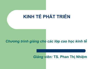 KINH TẾ PHÁT TRIỂN
Chương trình giảng cho các lớp cao học kinh tế
Giảng viên: TS. Phan Thị Nhiệm
 