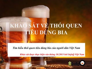 KHẢO SÁT VỀ THÓI QUEN
TIÊU DÙNG BIA
Tìm hiểu thói quen tiêu dùng bia của người dân Việt Nam
Khảo sát được thực hiện vào tháng 10.2013 bởi InfoQ Việt Nam

1

 