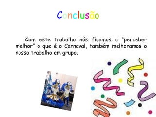 C o n c l u s ã o Com este trabalho nós ficamos a “perceber melhor” o que é o Carnaval, também melhoramos o nosso trabalho em grupo. 