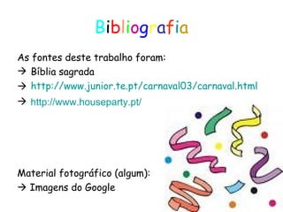 B i b l i o g r a f i a As fontes deste trabalho foram: Bíblia sagrada http://www.junior.te.pt/carnaval03/carnaval.html http://www.houseparty.pt/ Material fotográfico (algum):    Imagens do Google 