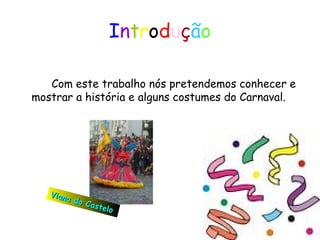 I n t r o d u ç ã o Com este trabalho nós pretendemos conhecer e mostrar a história e alguns costumes do Carnaval. Viana do Castelo 