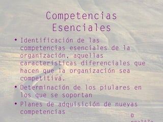©
Competencias
Esenciales
• Identificación de las
competencias esenciales de la
organización, aquellas
características diferenciales que
hacen que la organización sea
competitiva.
• Determinación de los piulares en
los que se soportan
• Planes de adquisición de nuevas
competencias
 