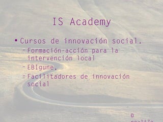 ©
IS Academy
• Cursos de innovación social.
– Formación-acción para la
intervención local
– EBIgune,
– Facilitadores de innovación
social
 