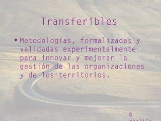 ©
Transferibles
• Metodologías, formalizadas y
validadas experimentalmente
para innovar y mejorar la
gestión de las organizaciones
y de los territorios.
 