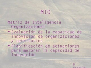 ©
MIO
Matriz de Inteligencia
Organizacional
• Evaluación de la capacidad de
innovación de organizaciones
y territorios
• Planificación de actuaciones
para mejorar la capacidad de
innovación
 
