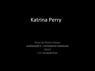 Omar de Oliveira Nunes
ILUMINAÇÃO 4 – FOTOGRAFIA COMERCIAL
2016/2
Prof. Fernando Pires
Katrina Perry
 
