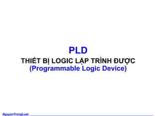 PLD 
THIẾT BỊ LOGIC LẬP TRÌNH ĐƯỢC 
(Programmable Logic Device) 
NguyenTrongLuat 
1 
 