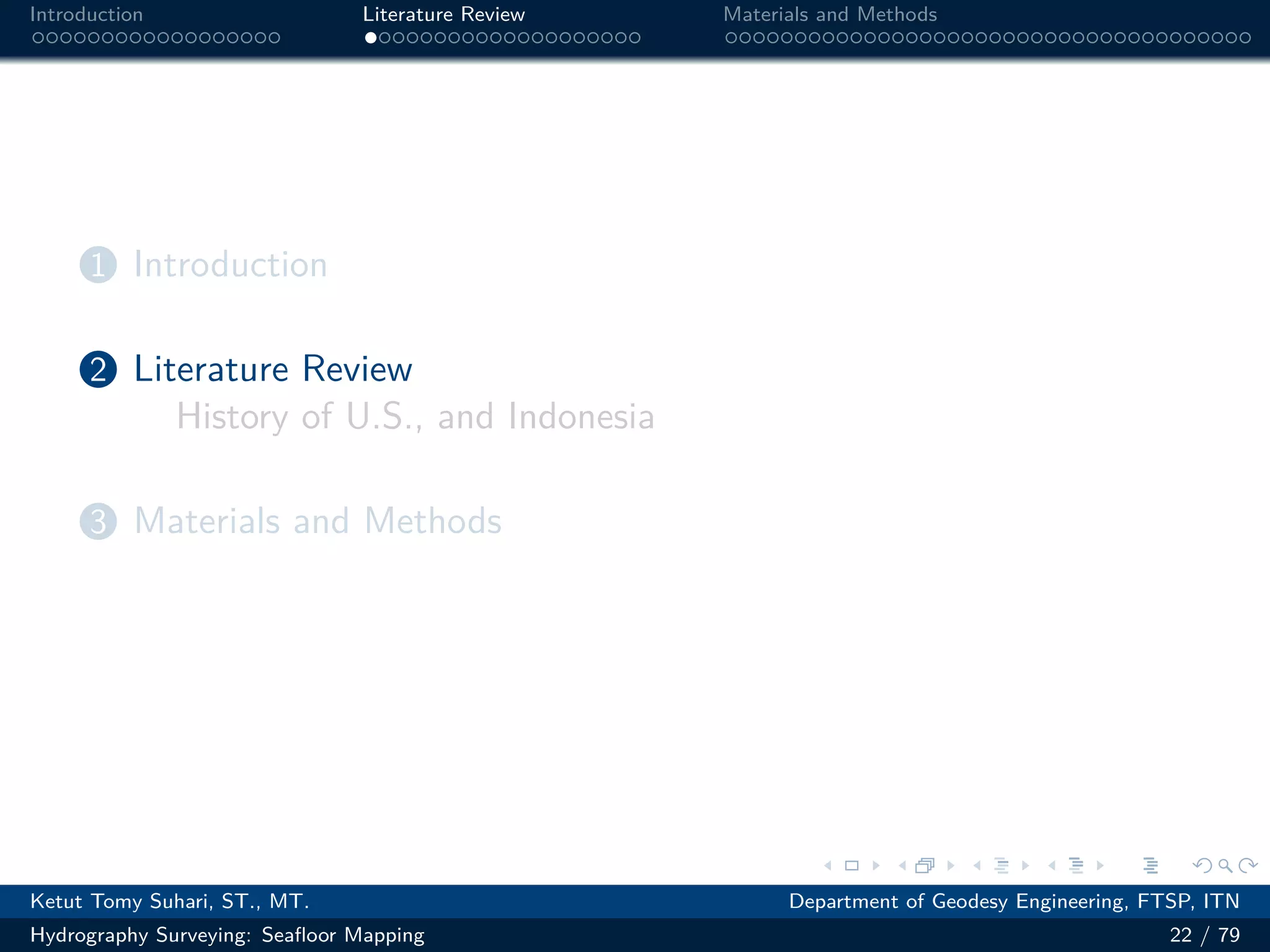 .
.
.
.
.
.
.
.
.
.
.
.
.
.
.
.
.
.
.
.
.
.
.
.
.
.
.
.
.
.
.
.
.
.
.
.
.
.
.
.
Introduction Literature Review Materials and Methods
1 Introduction
2 Literature Review
History of U.S., and Indonesia
3 Materials and Methods
Ketut Tomy Suhari, ST., MT. Department of Geodesy Engineering, FTSP, ITN
Hydrography Surveying: Seafloor Mapping 22 / 79
 